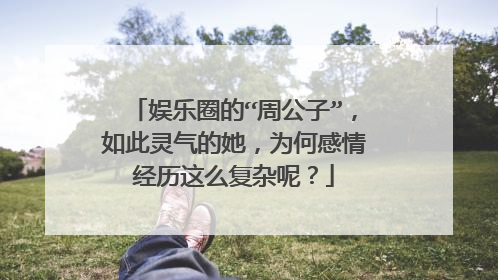 娱乐圈的“周公子”，如此灵气的她，为何感情经历这么复杂呢？
