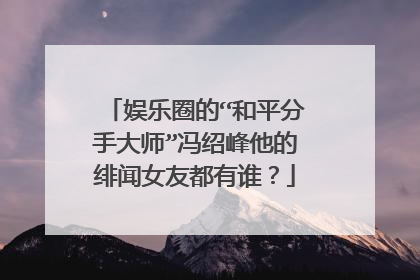 娱乐圈的“和平分手大师”冯绍峰他的绯闻女友都有谁?