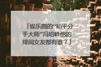 娱乐圈的“和平分手大师”冯绍峰他的绯闻女友都有谁？