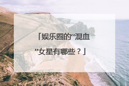 娱乐圈的“混血”女星有哪些?
