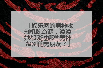 娱乐圈的男神收割机陈意涵,说说她都谈过哪些男神级别的男朋友?