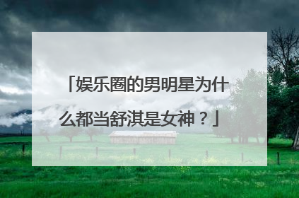 娱乐圈的男明星为什么都当舒淇是女神？