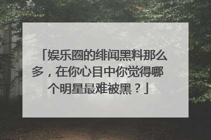 娱乐圈的绯闻黑料那么多，在你心目中你觉得哪个明星最难被黑？