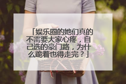 娱乐圈的她们真的不需要大家心疼，自己选的豪门路，为什么跪着也得走完？