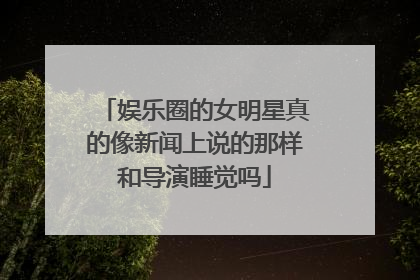 娱乐圈的女明星真的像新闻上说的那样和导演睡觉吗