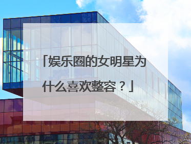 娱乐圈的女明星为什么喜欢整容？