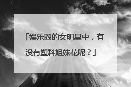 娱乐圈的女明星中，有没有塑料姐妹花呢？