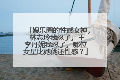 娱乐圈的性感女神, 林志玲我忍了, 王李丹妮我忍了, 哪位女星比她俩还性感?