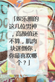 娱乐圈的这几位男神,高颜值还不算,肌肉块迷倒你,你最喜欢哪个?
