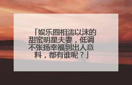 娱乐圈相濡以沫的甜蜜明星夫妻，低调不张扬幸福到出人意料，都有谁呢？