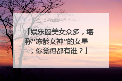 娱乐圈美女众多，堪称“冻龄女神”的女星，你觉得都有谁？