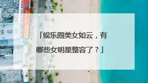 娱乐圈美女如云,有哪些女明星整容了?