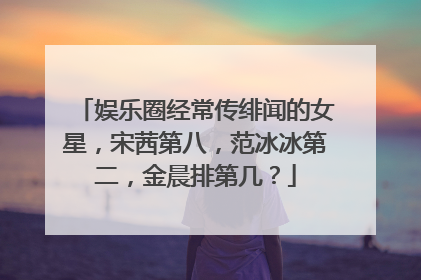 娱乐圈经常传绯闻的女星，宋茜第八，范冰冰第二，金晨排第几？