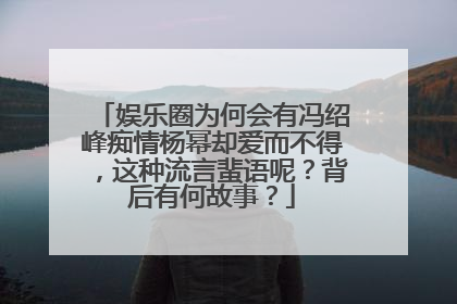 娱乐圈为何会有冯绍峰痴情杨幂却爱而不得，这种流言蜚语呢？背后有何故事？
