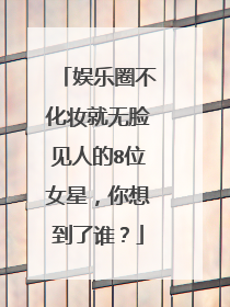 娱乐圈不化妆就无脸见人的8位女星,你想到了谁?