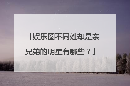 娱乐圈不同姓却是亲兄弟的明星有哪些？