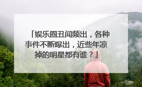 娱乐圈丑闻频出，各种事件不断曝出，近些年凉掉的明星都有谁？