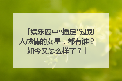 娱乐圈中“插足”过别人感情的女星,都有谁?如今又怎么样了?