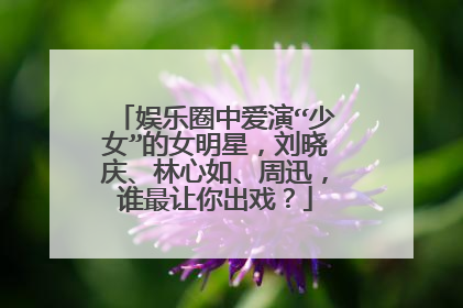 娱乐圈中爱演“少女”的女明星，刘晓庆、林心如、周迅，谁最让你出戏？