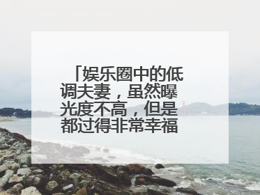 娱乐圈中的低调夫妻,虽然曝光度不高,但是都过得非常幸福,分别是谁?