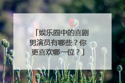 娱乐圈中的喜剧男演员有哪些？你更喜欢哪一位？