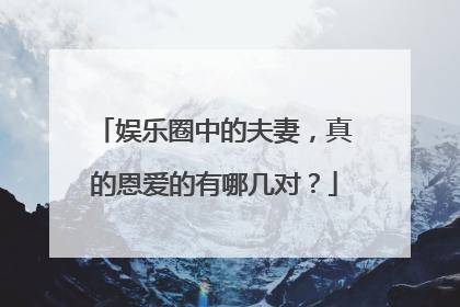 娱乐圈中的夫妻,真的恩爱的有哪几对?