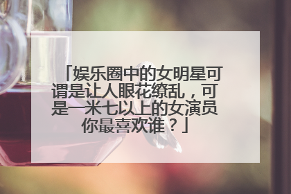 娱乐圈中的女明星可谓是让人眼花缭乱，可是一米七以上的女演员你最喜欢谁？