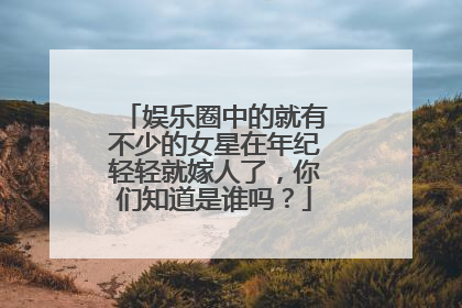 娱乐圈中的就有不少的女星在年纪轻轻就嫁人了，你们知道是谁吗？