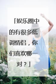 娱乐圈中的有很多低调情侣,你们喜欢哪一对?