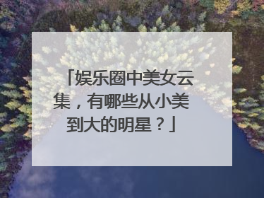 娱乐圈中美女云集,有哪些从小美到大的明星?