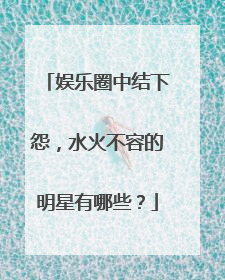 娱乐圈中结下怨，水火不容的明星有哪些？