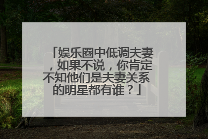 娱乐圈中低调夫妻，如果不说，你肯定不知他们是夫妻关系的明星都有谁？