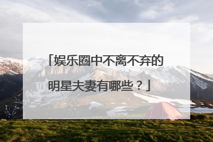 娱乐圈中不离不弃的明星夫妻有哪些？