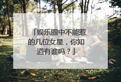 娱乐圈中不能惹的几位女星,你知道有谁吗?