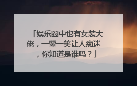 娱乐圈中也有女装大佬,一颦一笑让人痴迷,你知道是谁吗?
