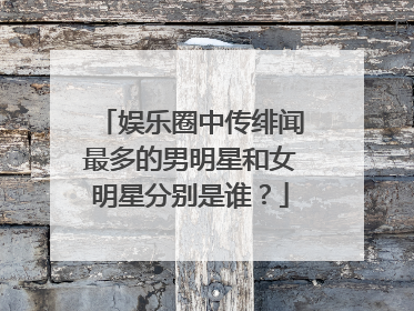 娱乐圈中传绯闻最多的男明星和女明星分别是谁？