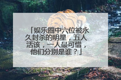 娱乐圈中六位被永久封杀的明星,五人活该,一人最可惜,他们分别是谁?