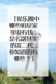 娱乐圈中哪些明星家里很有钱,是名副其实的富二代,你知道的有哪些?