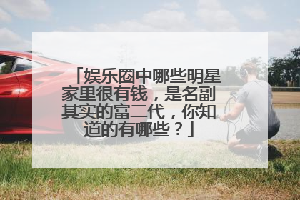 娱乐圈中哪些明星家里很有钱，是名副其实的富二代，你知道的有哪些？