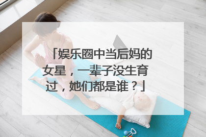 娱乐圈中当后妈的女星,一辈子没生育过,她们都是谁?