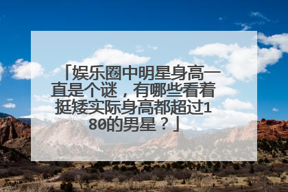 娱乐圈中明星身高一直是个谜，有哪些看着挺矮实际身高都超过180的男星？