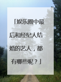 娱乐圈中最后和经纪人结婚的艺人，都有哪些呢？