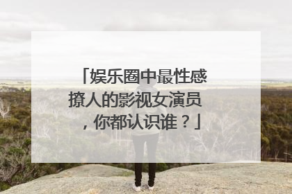 娱乐圈中最性感撩人的影视女演员,你都认识谁?