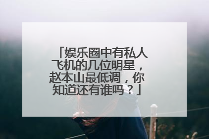 娱乐圈中有私人飞机的几位明星，赵本山最低调，你知道还有谁吗？