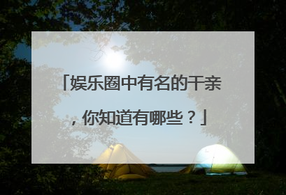 娱乐圈中有名的干亲，你知道有哪些？