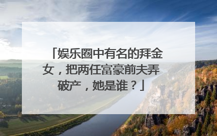 娱乐圈中有名的拜金女,把两任富豪前夫弄破产,她是谁?