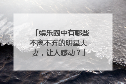 娱乐圈中有哪些不离不弃的明星夫妻，让人感动？