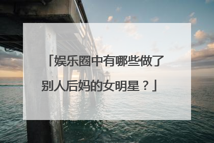娱乐圈中有哪些做了别人后妈的女明星？