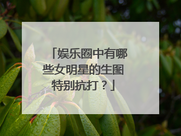 娱乐圈中有哪些女明星的生图特别抗打？