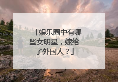 娱乐圈中有哪些女明星,嫁给了外国人?